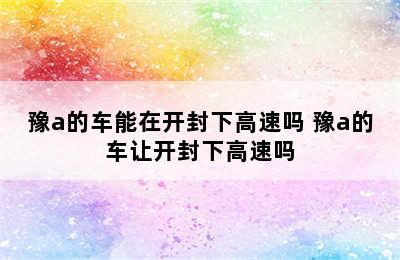 豫a的车能在开封下高速吗 豫a的车让开封下高速吗